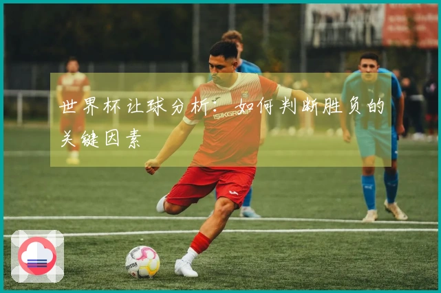 世界杯让球分析：如何判断胜负的关键因素