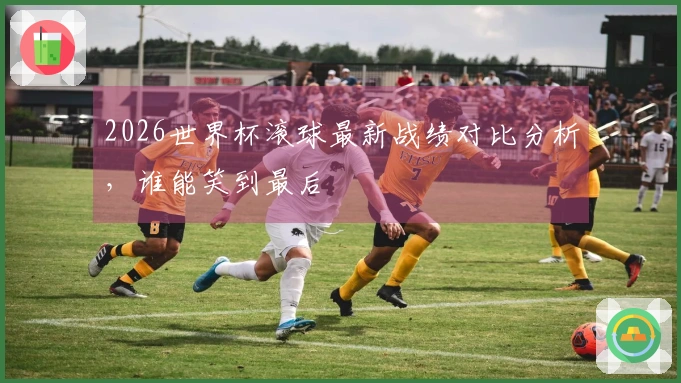 2026世界杯滚球最新战绩对比分析，谁能笑到最后