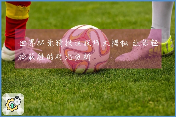 世界杯竞猜投注技巧大揭秘 让你轻松获胜的对比分析