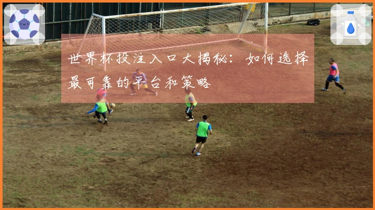 世界杯投注入口大揭秘：如何选择最可靠的平台和策略