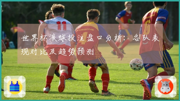 世界杯滚球投注盘口分析：各队表现对比及趋势预测