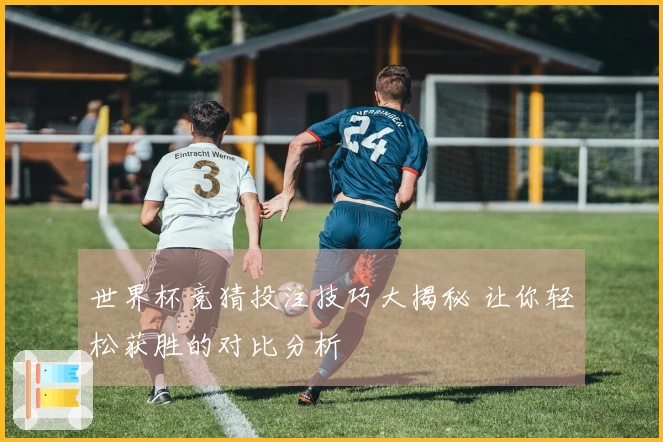 世界杯竞猜投注技巧大揭秘 让你轻松获胜的对比分析
