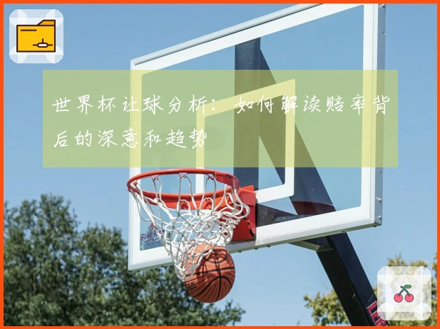 世界杯让球分析：如何解读赔率背后的深意和趋势