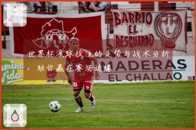 世界杯滚球投注的走势与战术分析，助你赢在赛场边缘