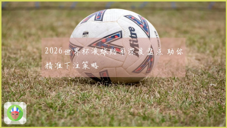 2026世界杯滚球赔率深度盘点 助你精准下注策略