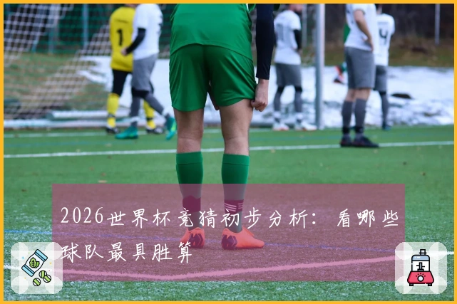 2026世界杯竞猜初步分析：看哪些球队最具胜算