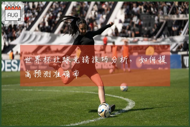 世界杯让球竞猜技巧分析，如何提高预测准确率