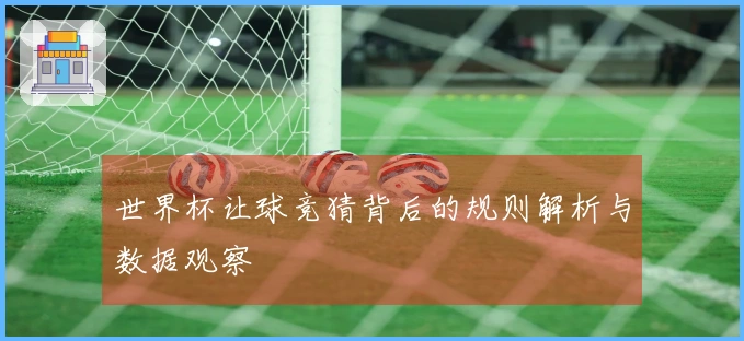世界杯让球竞猜背后的规则解析与数据观察