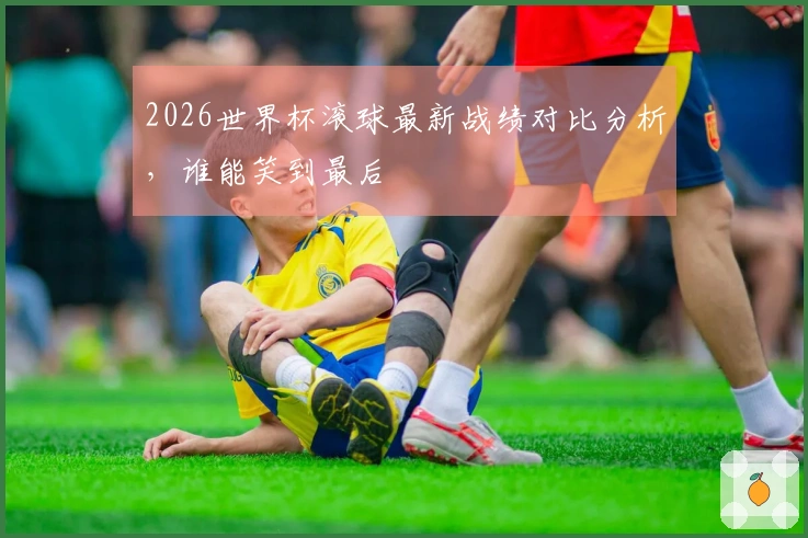 2026世界杯滚球最新战绩对比分析，谁能笑到最后