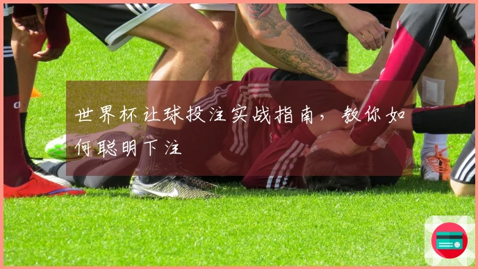 世界杯让球投注实战指南，教你如何聪明下注