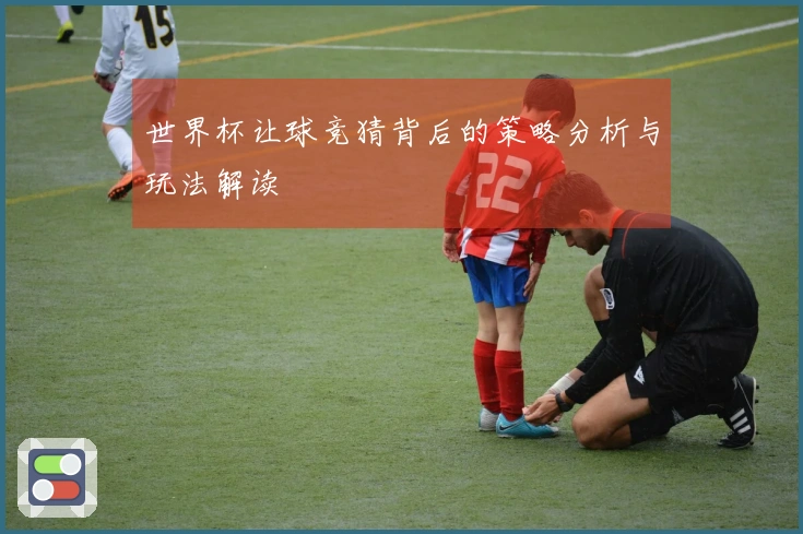 世界杯让球竞猜背后的策略分析与玩法解读