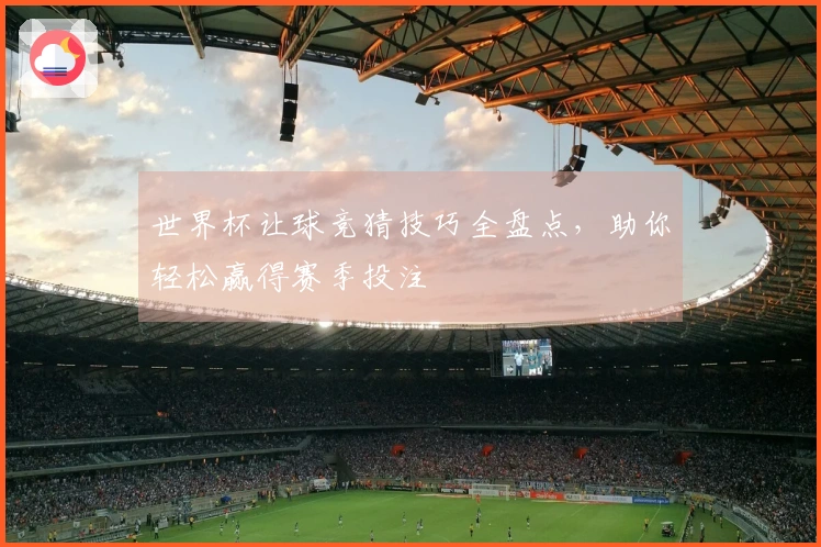 世界杯让球竞猜技巧全盘点，助你轻松赢得赛季投注