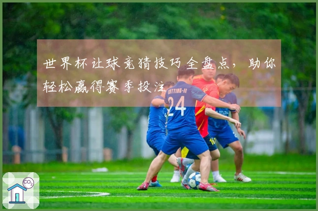 世界杯让球竞猜技巧全盘点，助你轻松赢得赛季投注