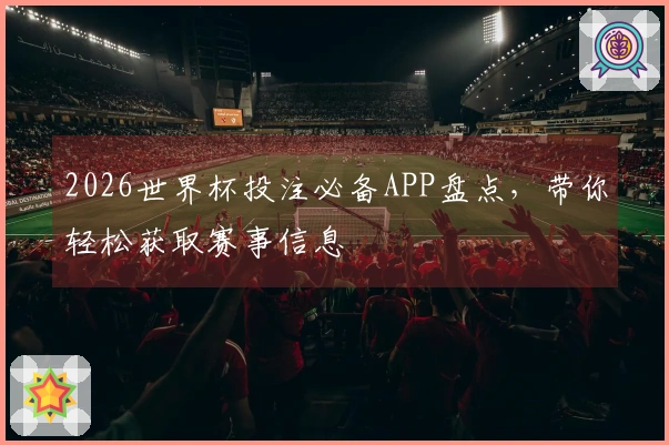 2026世界杯投注必备APP盘点，带你轻松获取赛事信息