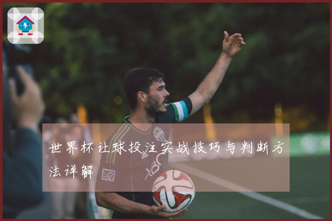 世界杯让球投注实战技巧与判断方法详解