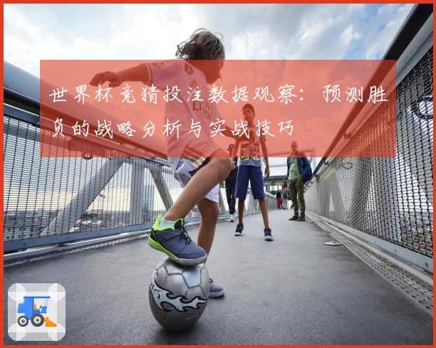 世界杯竞猜投注数据观察：预测胜负的战略分析与实战技巧